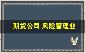 期货公司 风险管理业务(期货公司 风险管理业务包括)_https://www.hhem8.com_科创板_第1张